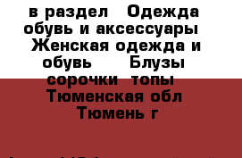  в раздел : Одежда, обувь и аксессуары » Женская одежда и обувь »  » Блузы, сорочки, топы . Тюменская обл.,Тюмень г.